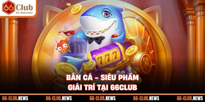 Bắn cá - Siêu phẩm giải trí tại 66Club