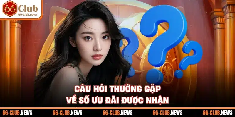 Câu hỏi thường gặp về số ưu đãi được nhận