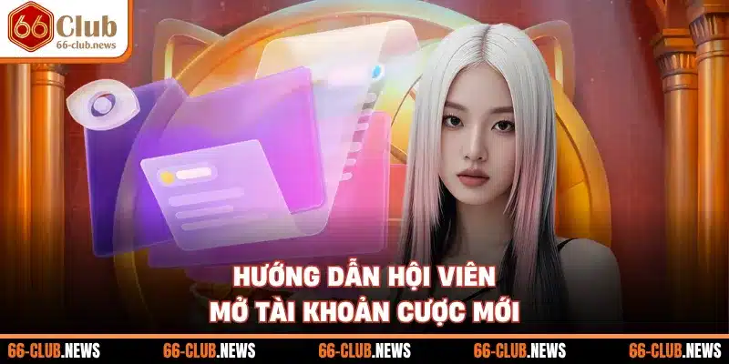 Hướng dẫn hội viên mở tài khoản cược mới